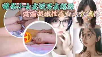 苗條小女友被男友爆操蹂躪超嫩性感白虎穴被操爽了白漿直流