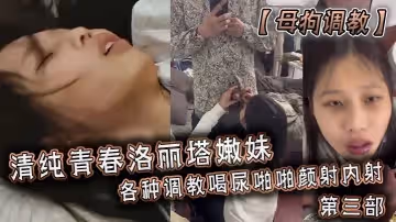 母狗调教清纯青春洛丽塔嫩妹各种调教喝尿啪啪颜射内射第3部