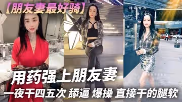 朋友妻最好騎用藥強上朋友妻一夜干四五次舔逼爆操直接乾的腿軟