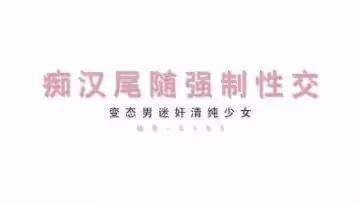 最新MD0105痴漢尾隨強制性交變態男迷奸清純少女.