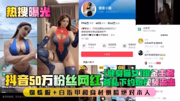 熱搜曝光抖音50萬粉絲網紅健身貓女跟金主爸爸私下約炮視頻流出蜘蛛服白指甲和身材側臉絕對本人