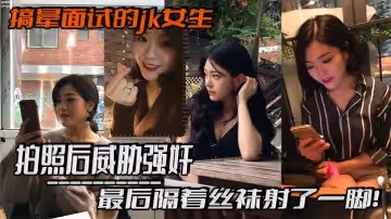 搞暈面試的jk女生拍照後威脅強姦最後隔著絲襪射了一腳這小翹臀操起來太爽啦