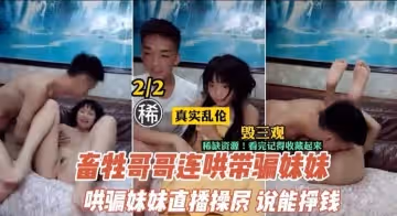 【兄妹乱伦】鬼畜哥哥诱骗妹妹下海直播还债 调教实录全程高能