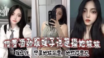 借著酒勁跟嫂子說想操她妹妹嫂子說只要她妹同意她就沒意見
