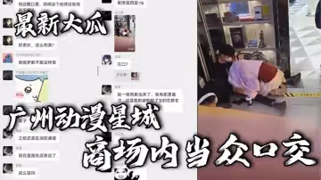 最新大瓜廣州動漫星城商場內當眾口交