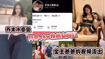 芥末小章魚抖音48w粉絲女網紅金主爸爸的視頻流出