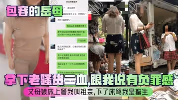 包容的岳母拿下老騷貨二血跟我說有負罪感丈母娘床上管我叫祖宗下了床罵我是畜生
