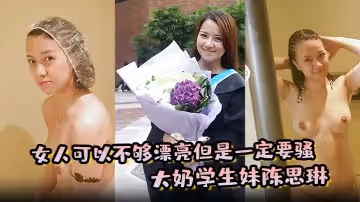 女人可以不夠漂亮但是一定要騷大奶學生妹陳思琳和金主爸爸的私密視頻曝光流出