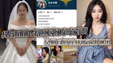抖音600w粉絲網紅牟牟劉啊早期自慰視頻被渣男曝出