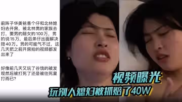 視頻曝光玩別人媳婦被抓賠了40W男的氣不過把之前開房拍的視頻都發出來了
