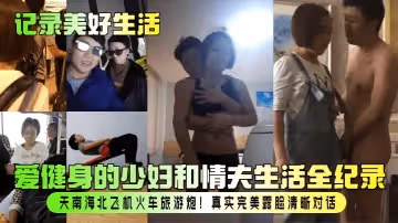 記錄美好生活愛健身的少婦和情夫生活全紀錄天南海北飛機火車旅遊炮真實完美露臉清晰對話