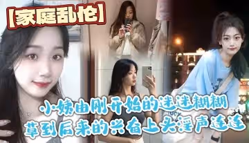家庭乱伦小姨由刚开始的迷迷糊糊草到后来的兴奋上头淫声连连最后实在忍不住在她的淫叫声中
