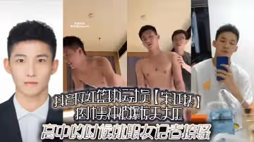抖音網紅籃球運動員宋延橋痞帥男神被爆驚天大瓜高中的時候就跟女記者撩騷更有男女通吃的不雅視頻流出