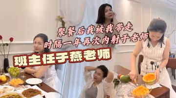 班主任於燕老師聚餐後我被我帶走時隔一年再次內射於老師