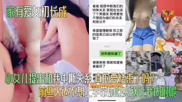 家有愛女初長成小女兒提出和我中斷關係真的要結束了嗎前些天還不想上學帶她吃火鍋讓我內射呢