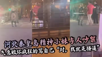 河北秦皇島精神小妹與人吵架氣急敗壞瘋狂的罵自己對我就是騷逼還脫褲子露逼讓對方來操