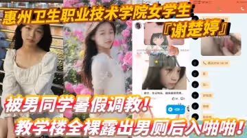 惠州衛生職業技術學院女學生謝楚婷被男同學暑假調教教學樓全裸露出男廁後入啪啪粉嫩水潤小穴非常誘惑