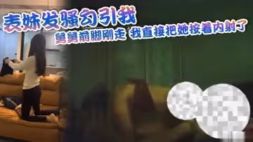 表妹發騷勾引我舅舅前腳剛走我直接把她按著內射了