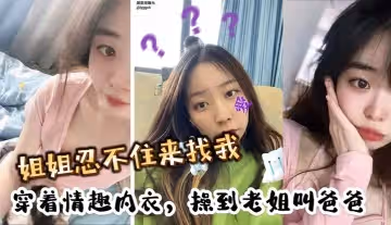 姐姐忍不住來找我穿著情趣內衣操到老姐叫爸爸