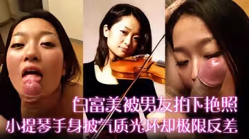 白富美被男友拍下艷照小提琴手身披氣質光環卻極限反差床上口爆毒龍更是熟練
