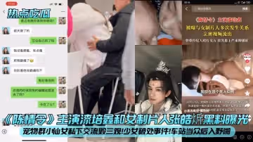 熱點吃瓜陳情令主演漆培鑫和女製片人張皓炘黑料曝光寵物群小仙女私下交流毀三觀少女破處事件車站當眾後入野啪