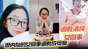 調教清純女同事把一個沒怎麼接觸過男人很內向的女同事調教成母狗