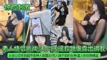 驚險刺激素人情侶挑戰沃爾瑪遙控跳蛋露出調教從坐公交車到超市各種人前露出窮人操不到的女神富人的玩物精盆