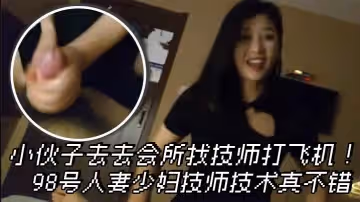 小伙子去去會所找技師打飛機98號人妻少婦技師技術真不錯幾下就弄出來了