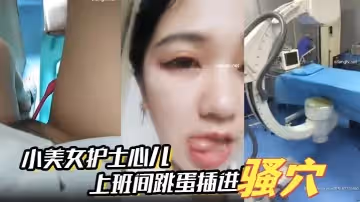 小美女護士心兒上班間跳蛋插進騷穴震得淫穴爽爽的在辦公室就開始淫叫帶著跳蛋去看望病人後又回到辦公室爽