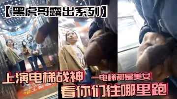 黑虎哥露出系列上演電梯戰神一電梯都是美女看你們往哪裡跑