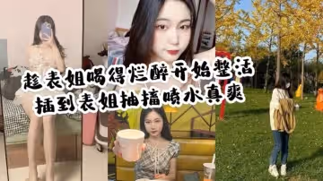 家庭亂倫趁表姐喝的爛醉開始整活插到表姐抽搐噴水真爽