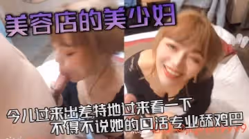 美容店的美少婦今兒過來出差特地過來看一下不得不說她的口活專業舔雞巴活真好等一下等一下這麼猛的嗎差點就吃射了