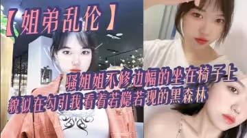 姐弟亂倫騷姐姐不修邊幅的坐在椅子上貌似在勾引我看著若隱若現的黑森林心中燃起一股無名的火勾著我的心