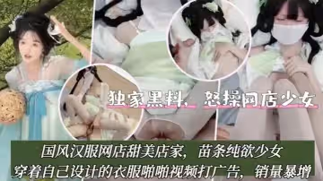 獨家黑料怒操網店少女國風漢服網店甜美店家苗條純欲少女穿著自己設計的衣服啪啪視頻打廣告