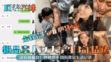 反差學妹極品素人女大學生3部精選全程露臉兼職包養試衣間偷歡各種想不到的課餘生活記錄