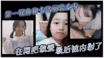 第1視角和卡洛麗裝女友在網吧做愛最後被內射了