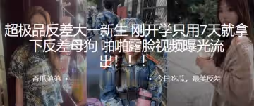 超極品反差大一新生剛開學只用7天就拿下反差母狗啪啪露臉視頻曝光流出