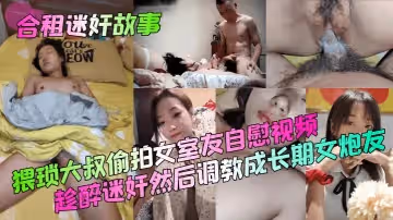 合租迷奸故事猥瑣大叔偷拍女室友自慰視頻趁醉迷奸然後調教成長期女炮友