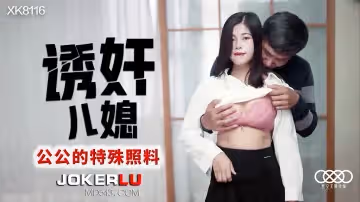 兒媳難逃公公魔掌！特殊照料下的誘姦現場[XK8116]