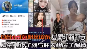 抖音1.7萬粉絲山東女網紅莉莉安剛生完孩子就與姦夫租房子偷情被老公家帶人現場捉姦場面一度十分混亂剛生完孩子就忍不住了