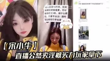 宋小牛直播公然賣淫被實力玩家拿下極品白虎逼接受大屌的強勢抽插