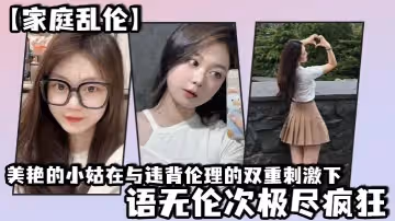 家庭亂倫美艷的小姑在與違背倫理的雙重刺激下語無倫次極盡瘋狂