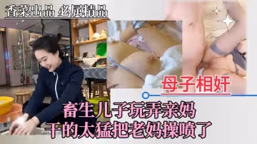 【母子相奸】畜生兒子狂玩親媽，猛操得老媽噴水不止！