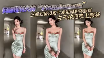 網曝推特大神Vissstaaaas三亞約操反差大學生母狗高亞琪白天拍照晚上服務