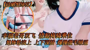 超嫩姐妹花白皙皮膚細腰美腿幸福老哥雙飛情趣椅騎乘位姐妹輪流上上下深插爆操微毛嫩逼