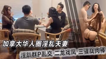 加拿大華人圈淫亂夫妻淫趴群P亂交二龍戲鳳三騷戰肉棒