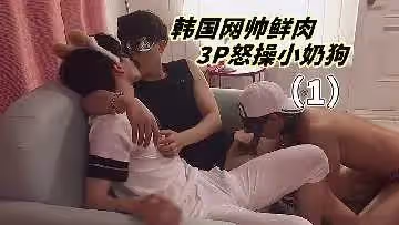 韩国网红帅哥3P强操小鲜肉
