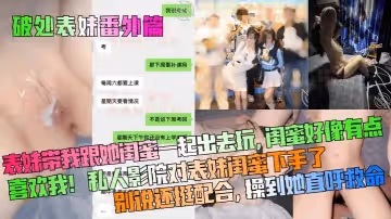 破处表妹番外篇表妹带我跟她闺蜜一起出去玩闺蜜好像有点喜欢我私人影院对表妹闺蜜下手了别说还挺配合操到她直呼救命