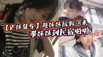 兄妹亂倫趁妹妹放假回來帶妹妹到民宿啪啪車上拿出來我提前準備好的jk讓妹妹穿上穿著jk的白嫩小妹真的太勾人了妹妹好像還很敏感