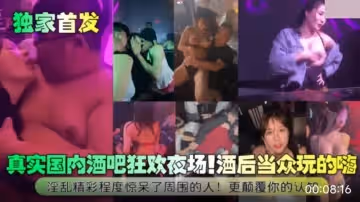 真實國內酒吧狂歡夜場.酒後當眾玩的嗨